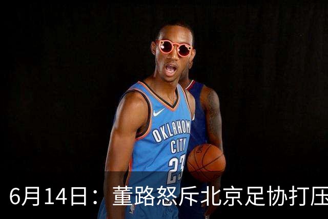 6月14日：董路怒斥北京足协打压，青训成绩为何无人问津？中国足球明明人才济济